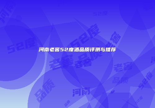 河南老窖52度酒品质评测与推荐