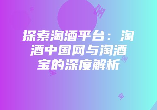 探索淘酒平台：淘酒中国网与淘酒宝的深度解析