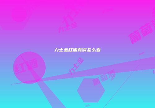 力士金红酒真假怎么看