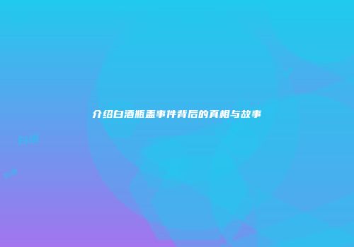 介绍白酒瓶盖事件背后的真相与故事