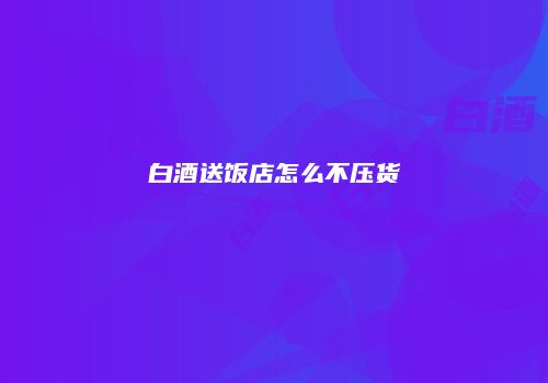 白酒送饭店怎么不压货