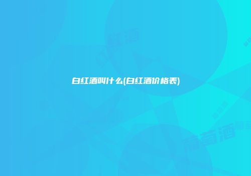 白红酒叫什么(白红酒价格表)