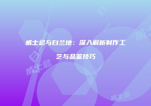 威士忌与白兰地：深入解析制作工艺与品鉴技巧