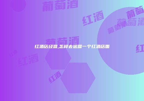 红酒店经营,怎样去运营一个红酒店面