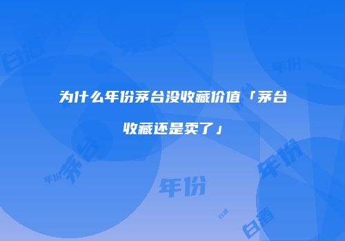 为什么年份茅台没收藏价值「茅台收藏还是卖了」