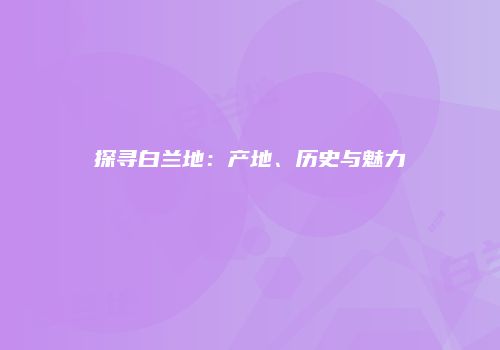 探寻白兰地：产地、历史与魅力
