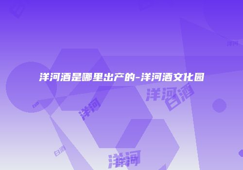 洋河酒是哪里出产的-洋河酒文化园
