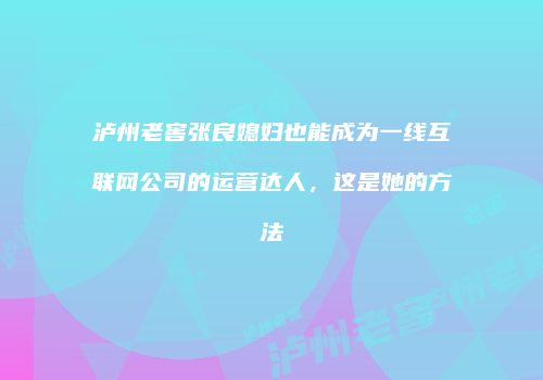 泸州老窖张良媳妇也能成为一线互联网公司的运营达人，这是她的方法