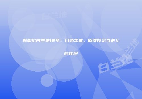 派格尔白兰地12年：口感丰富，值得投资与送礼的佳酿
