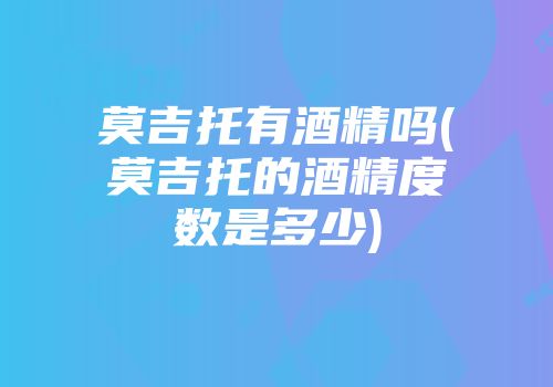莫吉托有酒精吗(莫吉托的酒精度数是多少)
