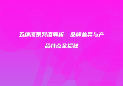 五粮液系列酒解析：品牌差异与产品特点全揭秘