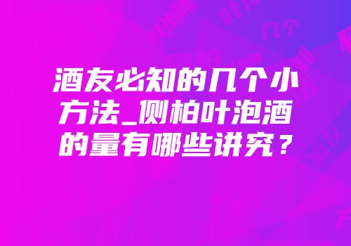 酒友必知的几个小方法_侧柏叶泡酒的量有哪些讲究？
