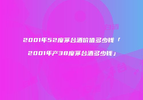2001年52度茅台酒价值多少钱「2001年产38度茅台酒多少钱」