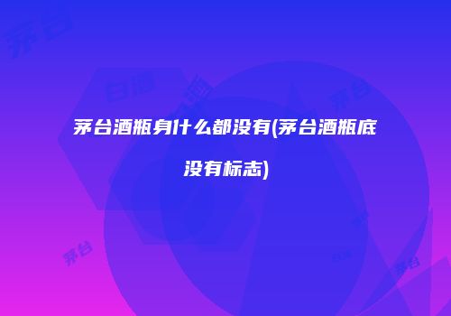 茅台酒瓶身什么都没有(茅台酒瓶底没有标志)