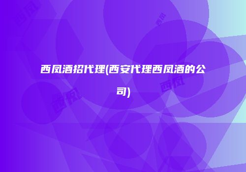 西凤酒招代理(西安代理西凤酒的公司)