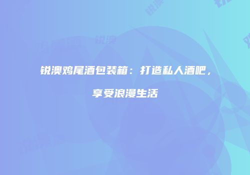 锐澳鸡尾酒包装箱：打造私人酒吧，享受浪漫生活