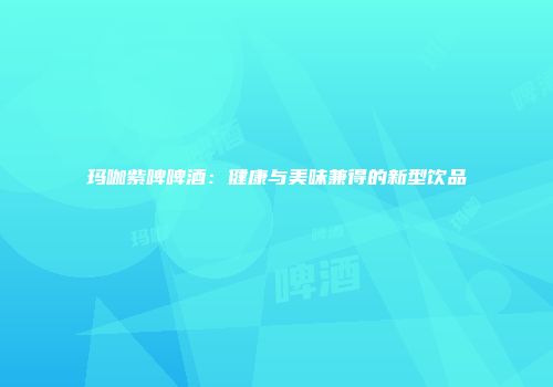 玛咖紫啤啤酒：健康与美味兼得的新型饮品