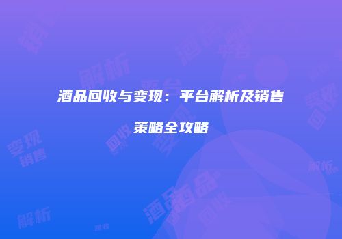 酒品回收与变现：平台解析及销售策略全攻略