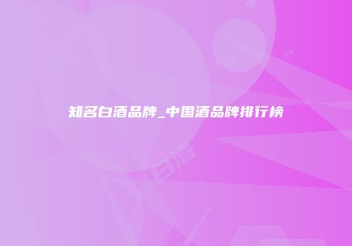 知名白酒品牌_中国酒品牌排行榜