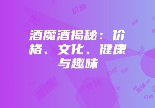 酒魔酒揭秘：价格、文化、健康与趣味