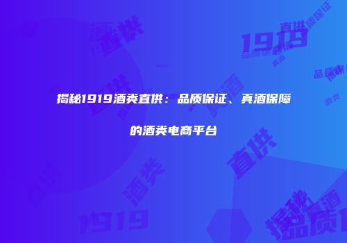 揭秘1919酒类直供：品质保证、真酒保障的酒类电商平台