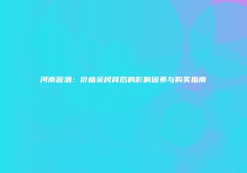 河南源酒：价格亲民背后的影响因素与购买指南