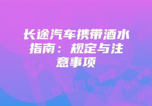 长途汽车携带酒水指南：规定与注意事项