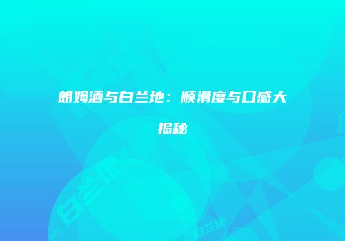 朗姆酒与白兰地：顺滑度与口感大揭秘