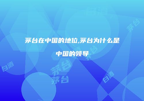 茅台在中国的地位,茅台为什么是中国的领导