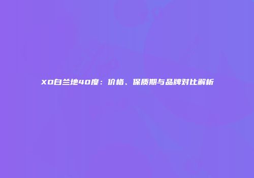 XO白兰地40度：价格、保质期与品牌对比解析