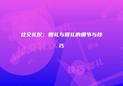 社交礼仪：赠礼与回礼的细节与技巧