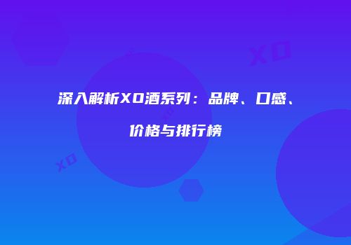 深入解析XO酒系列：品牌、口感、价格与排行榜