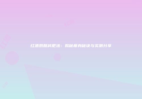 红酒奶酪减肥法：揭秘瘦身秘诀与实测分享