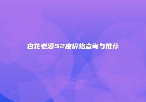 杏花老酒52度价格查询与推荐