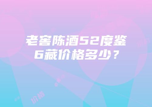 老窖陈酒52度鉴6藏价格多少？