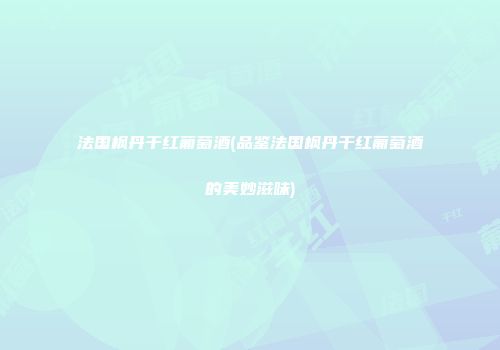 法国枫丹干红葡萄酒(品鉴法国枫丹干红葡萄酒的美妙滋味)