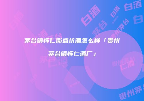 茅台镇怀仁衡盛坊酒怎么样「贵州茅台镇怀仁酒厂」