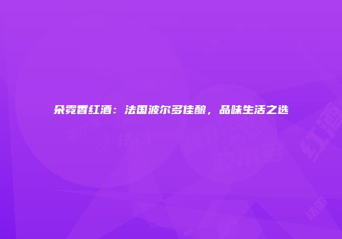 朵霓香红酒：法国波尔多佳酿，品味生活之选