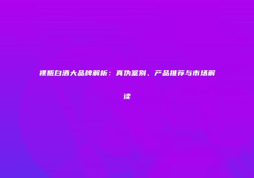 裸瓶白酒大品牌解析：真伪鉴别、产品推荐与市场解读