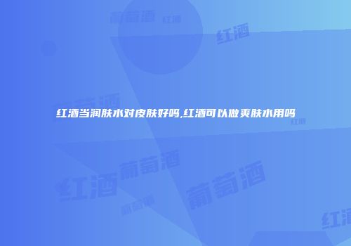红酒当润肤水对皮肤好吗,红酒可以做爽肤水用吗