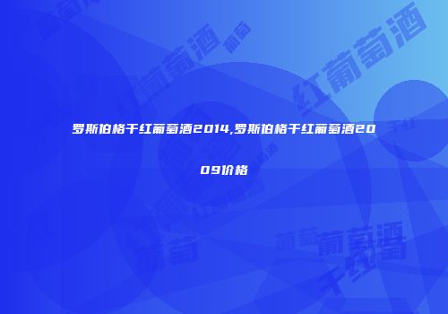 罗斯伯格干红葡萄酒2014,罗斯伯格干红葡萄酒2009价格