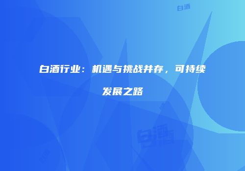 白酒行业：机遇与挑战并存，可持续发展之路