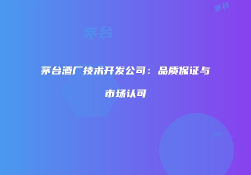 茅台酒厂技术开发公司：品质保证与市场认可