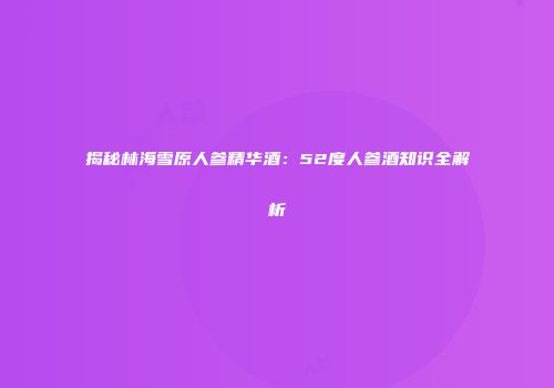 揭秘林海雪原人参精华酒：52度人参酒知识全解析