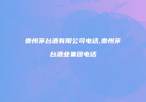 贵州茅台酒有限公司电话,贵州茅台酒业集团电话