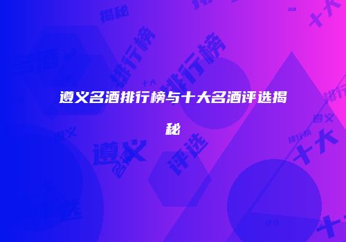 遵义名酒排行榜与十大名酒评选揭秘