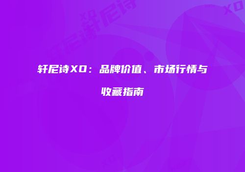 轩尼诗XO：品牌价值、市场行情与收藏指南