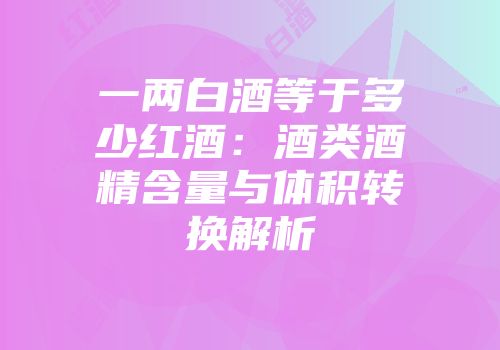 一两白酒等于多少红酒：酒类酒精含量与体积转换解析