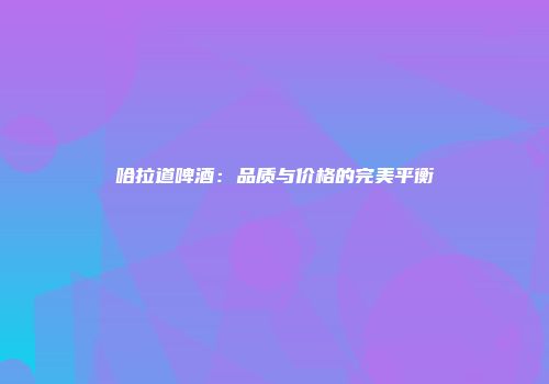 哈拉道啤酒：品质与价格的完美平衡
