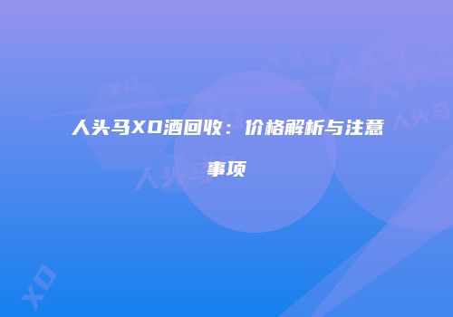人头马XO酒回收：价格解析与注意事项